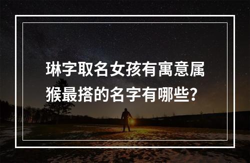 琳字取名女孩有寓意属猴最搭的名字有哪些？