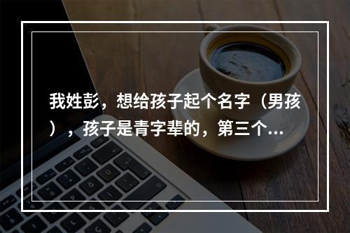 我姓彭，想给孩子起个名字（男孩），孩子是青字辈的，第三个字最好有水的寓意，各位帮帮忙啊