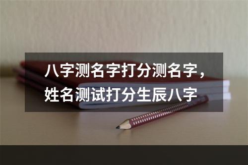 八字测名字打分测名字，姓名测试打分生辰八字