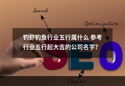 钓虾钓鱼行业五行属什么 参考行业五行起大吉的公司名字？