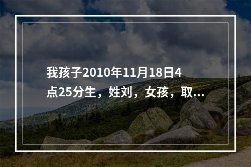 我孩子2010年11月18日4点25分生，姓刘，女孩，取什么名字好？谢谢！请分析一下！