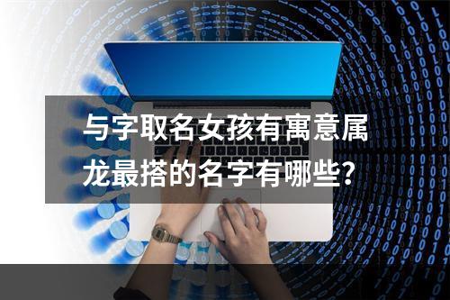 与字取名女孩有寓意属龙最搭的名字有哪些？