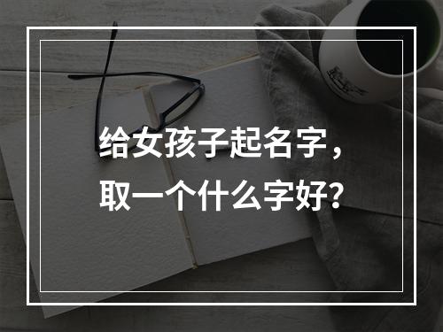 给女孩子起名字，取一个什么字好？