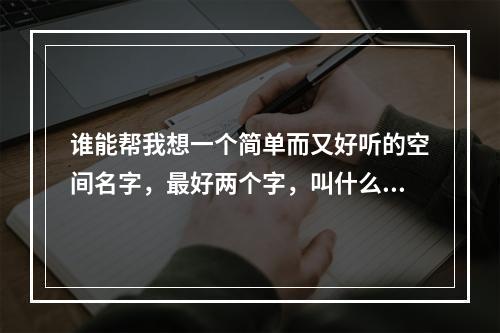 谁能帮我想一个简单而又好听的空间名字，最好两个字，叫什么心的 谢谢