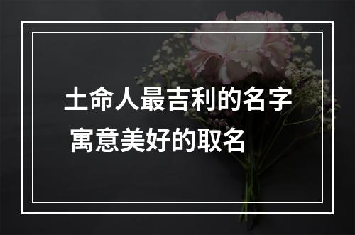 土命人最吉利的名字 寓意美好的取名