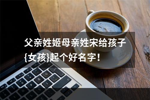 父亲姓姬母亲姓宋给孩子{女孩}起个好名字！