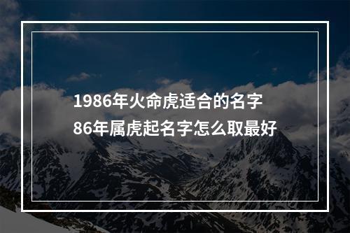 1986年火命虎适合的名字86年属虎起名字怎么取最好