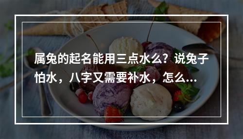 属兔的起名能用三点水么？说兔子怕水，八字又需要补水，怎么办