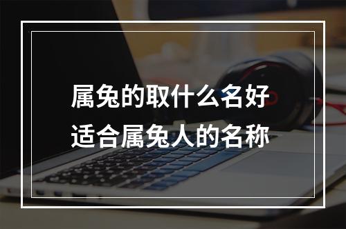 属兔的取什么名好 适合属兔人的名称