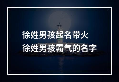 徐姓男孩起名带火 徐姓男孩霸气的名字