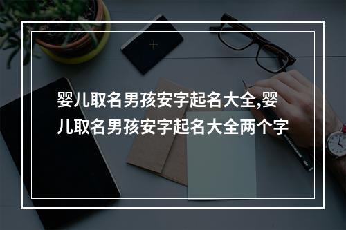 婴儿取名男孩安字起名大全,婴儿取名男孩安字起名大全两个字