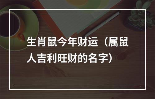 生肖鼠今年财运（属鼠人吉利旺财的名字）