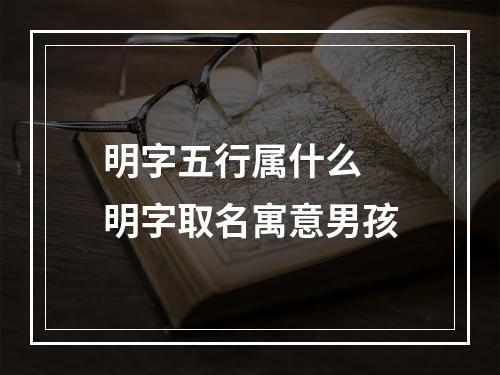 明字五行属什么 明字取名寓意男孩