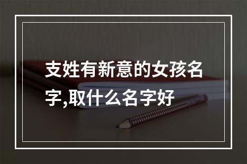 支姓有新意的女孩名字,取什么名字好