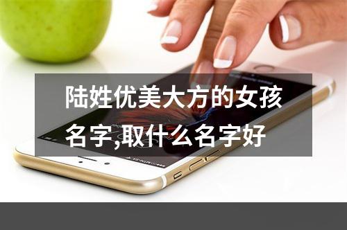 陆姓优美大方的女孩名字,取什么名字好