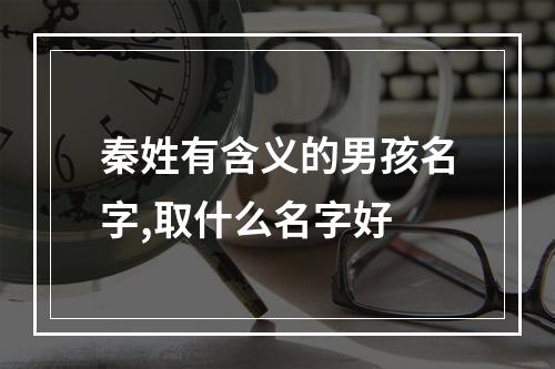 秦姓有含义的男孩名字,取什么名字好