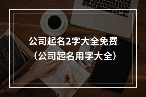 公司起名2字大全免费（公司起名用字大全）