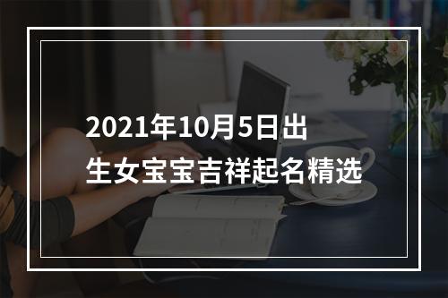 2021年10月5日出生女宝宝吉祥起名精选