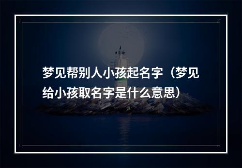 梦见帮别人小孩起名字（梦见给小孩取名字是什么意思）