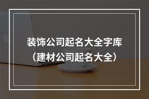 装饰公司起名大全字库（建材公司起名大全）