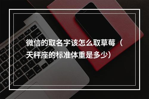 微信的取名字该怎么取草莓（天秤座的标准体重是多少）