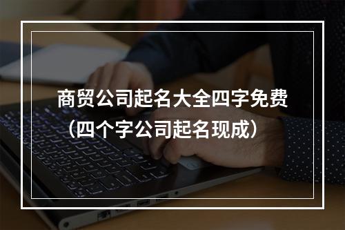 商贸公司起名大全四字免费（四个字公司起名现成）