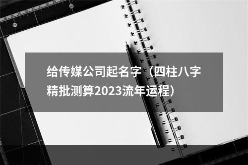 给传媒公司起名字（四柱八字精批测算2023流年运程）