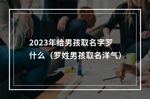 2023年给男孩取名字罗什么（罗姓男孩取名洋气）